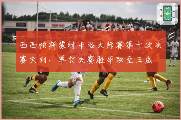 西西帕斯蒙特卡洛大师赛第十次决赛失利,单打决赛胜率跌至三成