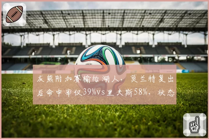 灰熊附加赛输给湖人，莫兰特复出后命中率仅39%vs里夫斯58%，状态恢复差距明显