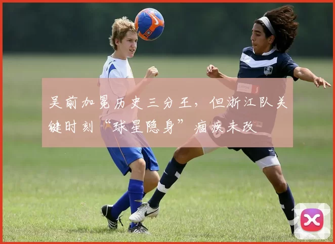 吴前加冕历史三分王，但浙江队关键时刻“球星隐身”痼疾未改
