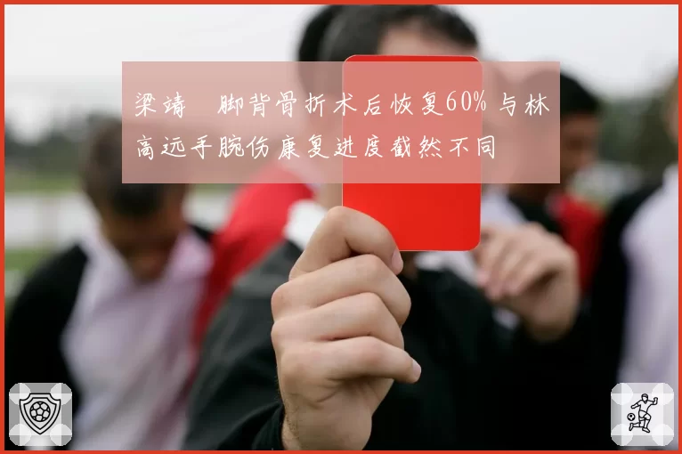 梁靖崑脚背骨折术后恢复60% 与林高远手腕伤康复进度截然不同
