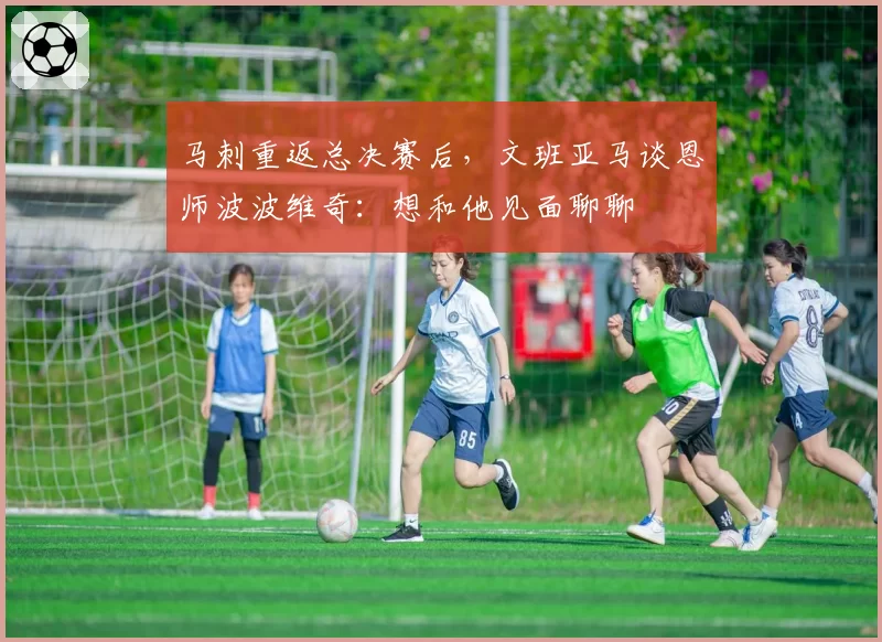 马刺重返总决赛后,文班亚马谈恩师波波维奇:想和他见面聊聊