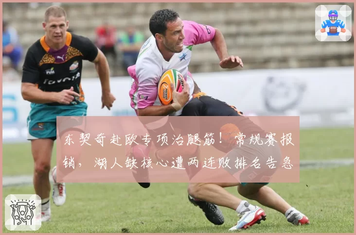 东契奇赴欧专项治腿筋！常规赛报销，湖人缺核心遭两连败排名告急