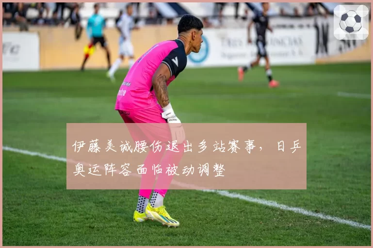 伊藤美诚腰伤退出多站赛事，日乒奥运阵容面临被动调整