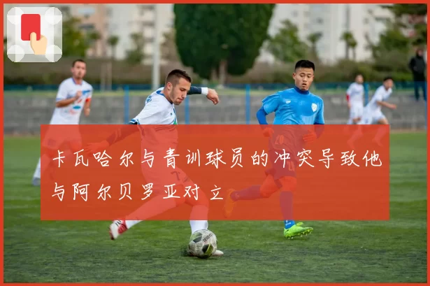 卡瓦哈尔与青训球员的冲突导致他与阿尔贝罗亚对立