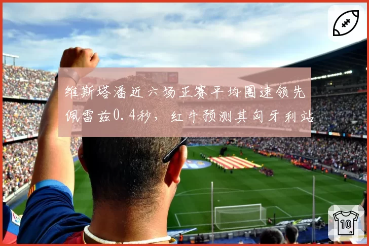 维斯塔潘近六场正赛平均圈速领先佩雷兹0.4秒，红牛预测其匈牙利站后积分优势扩大