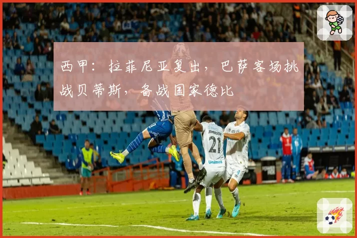 西甲:拉菲尼亚复出,巴萨客场挑战贝蒂斯,备战国家德比
