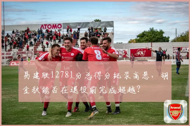 易建联12781分总得分纪录高悬，胡金秋能否在退役前完成超越？