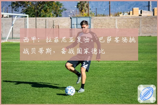 西甲：拉菲尼亚复出，巴萨客场挑战贝蒂斯，备战国家德比