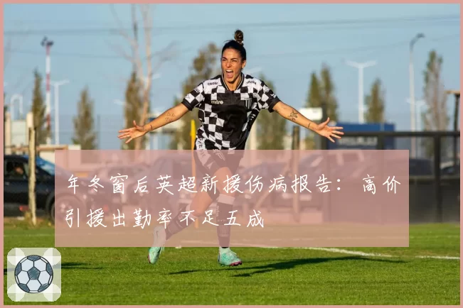 年冬窗后英超新援伤病报告：高价引援出勤率不足五成