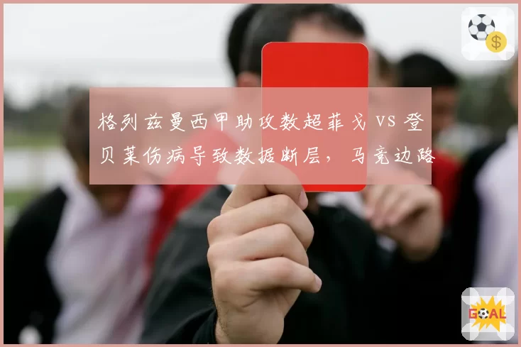 格列兹曼西甲助攻数超菲戈 vs 登贝莱伤病导致数据断层,马竞边路核心换代困境