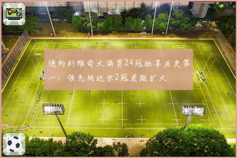 德约科维奇大满贯24冠独享历史第一，领先纳达尔2冠差距扩大