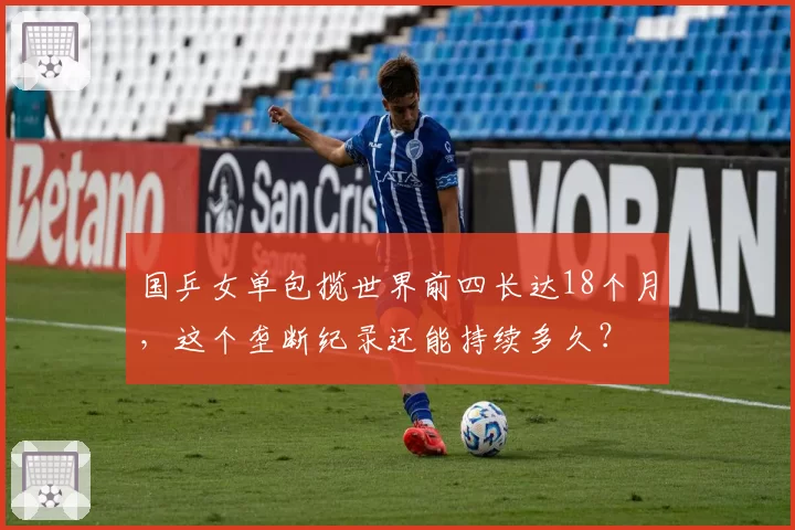 国乒女单包揽世界前四长达18个月，这个垄断纪录还能持续多久？