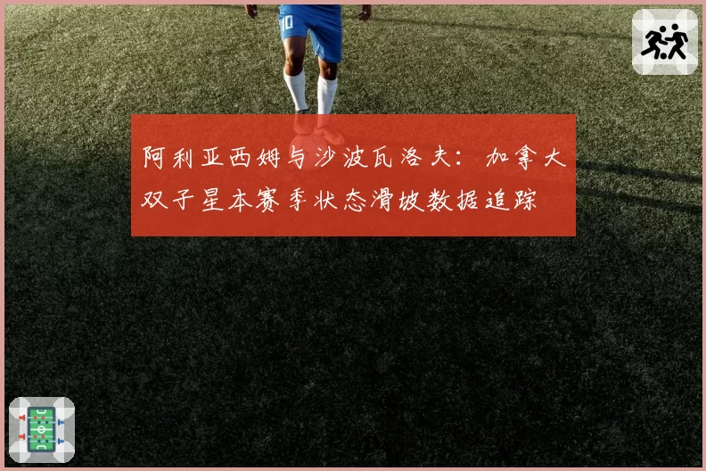 阿利亚西姆与沙波瓦洛夫：加拿大双子星本赛季状态滑坡数据追踪