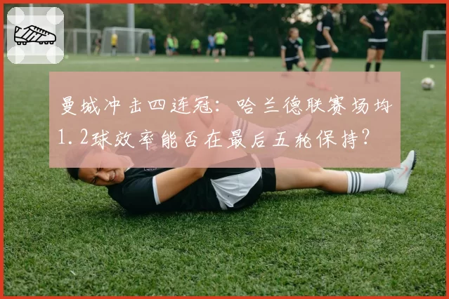 曼城冲击四连冠:哈兰德联赛场均1.2球效率能否在最后五轮保持?