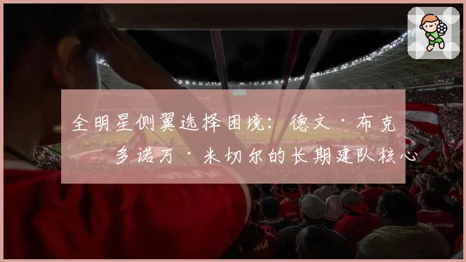 全明星侧翼选择困境：德文·布克与多诺万·米切尔的长期建队核心价值分析