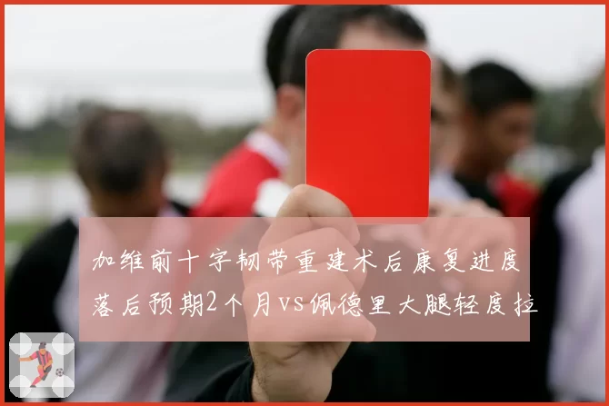 加维前十字韧带重建术后康复进度落后预期2个月vs佩德里大腿轻度拉伤如期复出,巴萨医疗组管理能力遭对比
