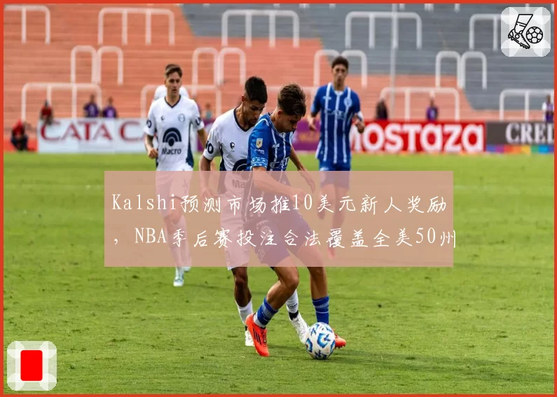 Kalshi预测市场推10美元新人奖励,NBA季后赛投注合法覆盖全美50州