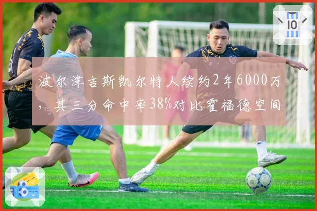 波尔津吉斯凯尔特人续约2年6000万，其三分命中率38%对比霍福德空间差距