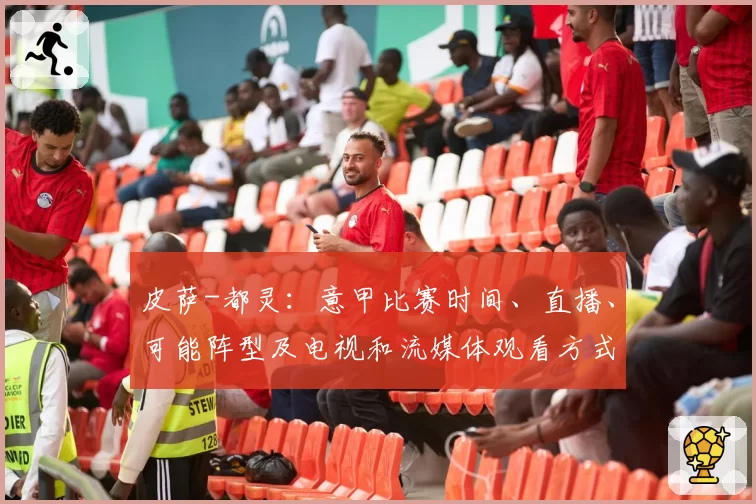 皮萨-都灵:意甲比赛时间、直播、可能阵型及电视和流媒体观看方式