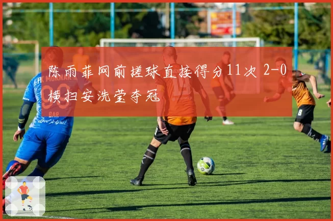 陈雨菲网前搓球直接得分11次 2-0横扫安洗莹夺冠