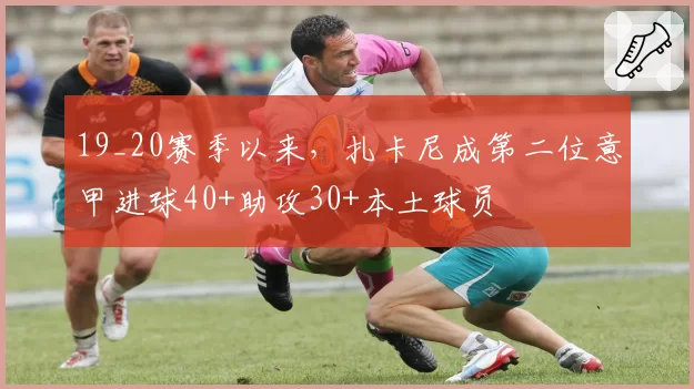 19_20赛季以来，扎卡尼成第二位意甲进球40+助攻30+本土球员