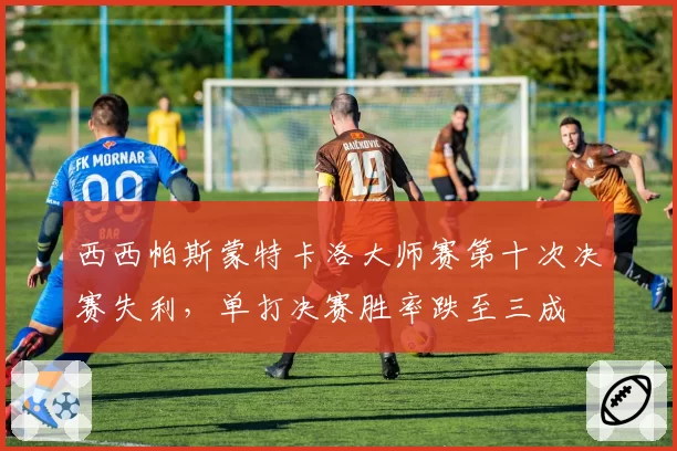 西西帕斯蒙特卡洛大师赛第十次决赛失利,单打决赛胜率跌至三成