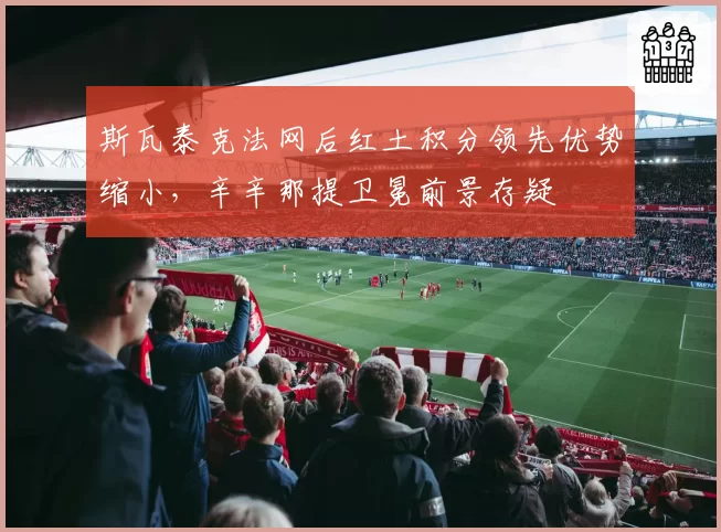 斯瓦泰克法网后红土积分领先优势缩小，辛辛那提卫冕前景存疑