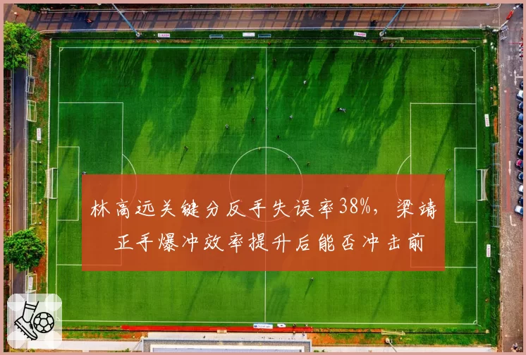 林高远关键分反手失误率38%，梁靖崑正手爆冲效率提升后能否冲击前五？