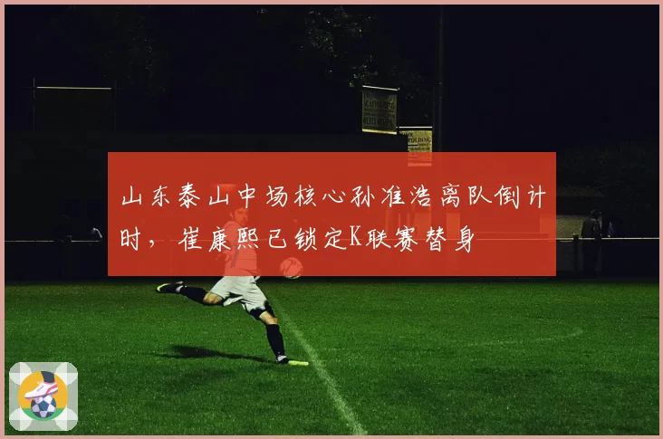 山东泰山中场核心孙准浩离队倒计时，崔康熙已锁定K联赛替身