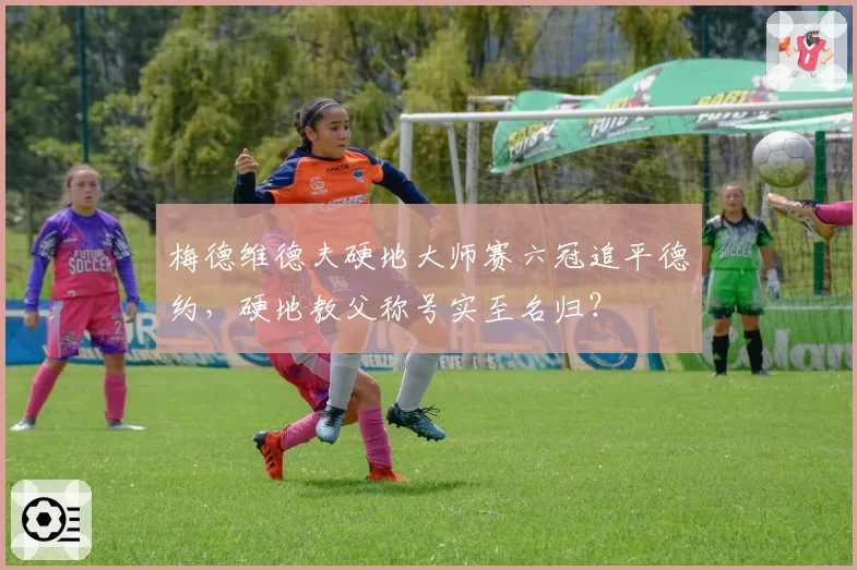 梅德维德夫硬地大师赛六冠追平德约,硬地教父称号实至名归?