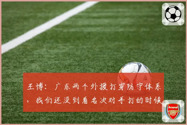 王博：广东两个外援打穿防守体系，我们还没到看名次对手打的时候