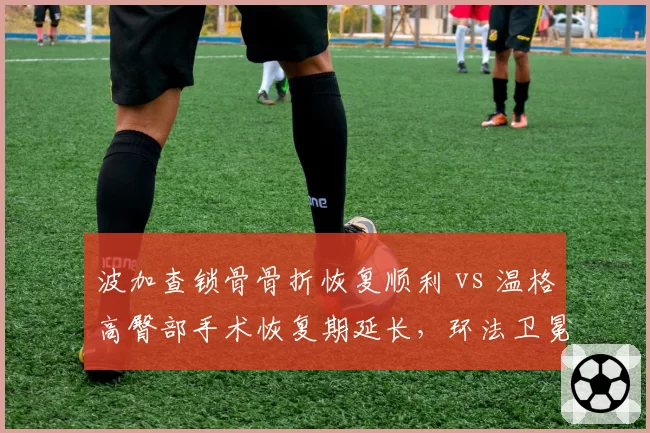 波加查锁骨骨折恢复顺利 vs 温格高臀部手术恢复期延长,环法卫冕冠军复出时间表分化