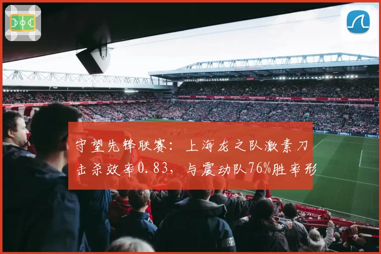 守望先锋联赛:上海龙之队激素刀击杀效率0.83,与震动队76%胜率形成反差