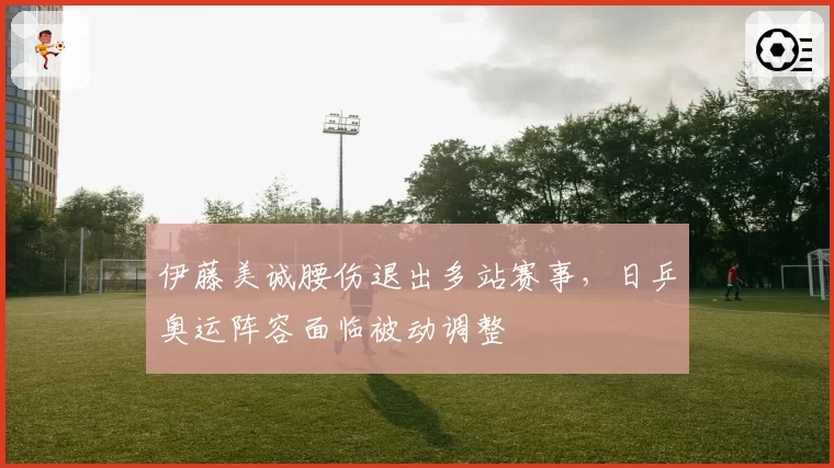 伊藤美诚腰伤退出多站赛事，日乒奥运阵容面临被动调整