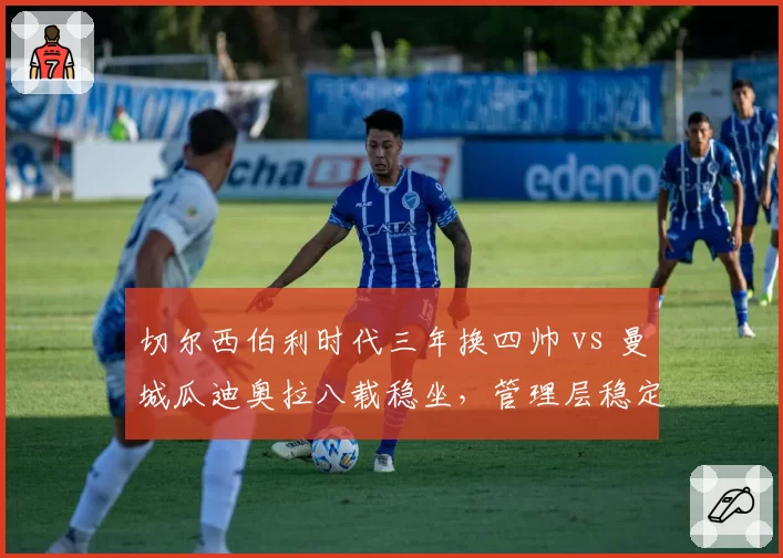 切尔西伯利时代三年换四帅 vs 曼城瓜迪奥拉八载稳坐，管理层稳定性天壤之别