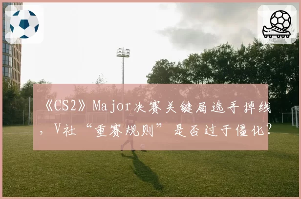 《CS2》Major决赛关键局选手掉线，V社“重赛规则”是否过于僵化？