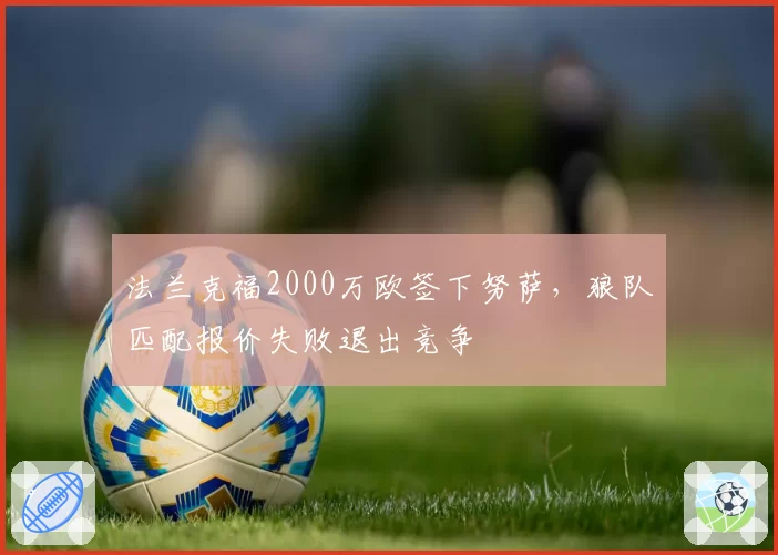 法兰克福2000万欧签下努萨，狼队匹配报价失败退出竞争