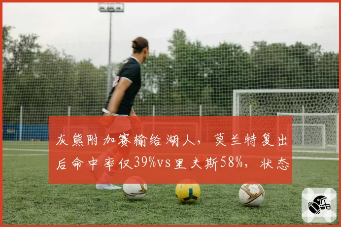灰熊附加赛输给湖人，莫兰特复出后命中率仅39%vs里夫斯58%，状态恢复差距明显