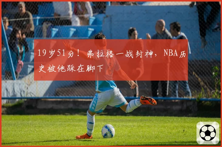 19岁51分!弗拉格一战封神,NBA历史被他踩在脚下