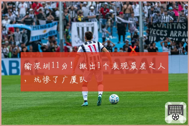 输深圳11分!揪出1个表现最差之人,坑惨了广厦队