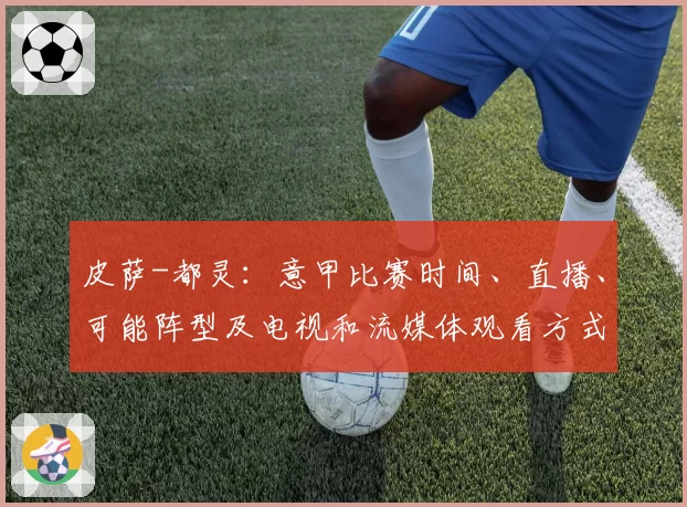 皮萨-都灵:意甲比赛时间、直播、可能阵型及电视和流媒体观看方式