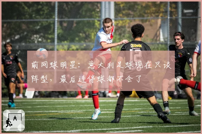 前网球明星：意大利足球现在只谈阵型，最后连停球都不会了