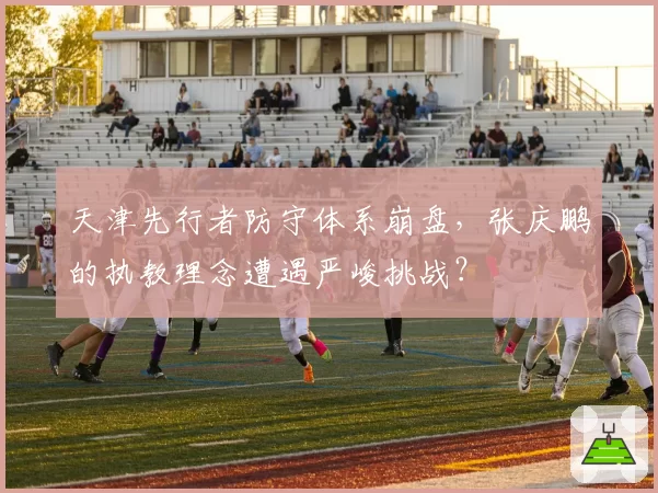 天津先行者防守体系崩盘,张庆鹏的执教理念遭遇严峻挑战?