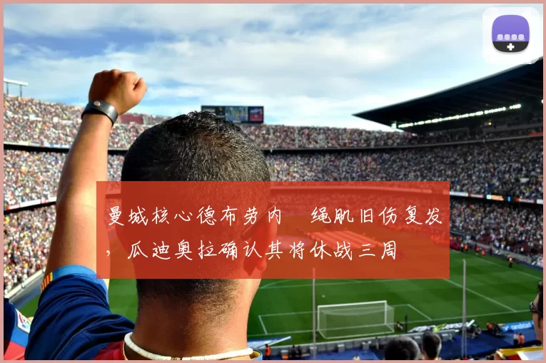 曼城核心德布劳内腘绳肌旧伤复发，瓜迪奥拉确认其将休战三周