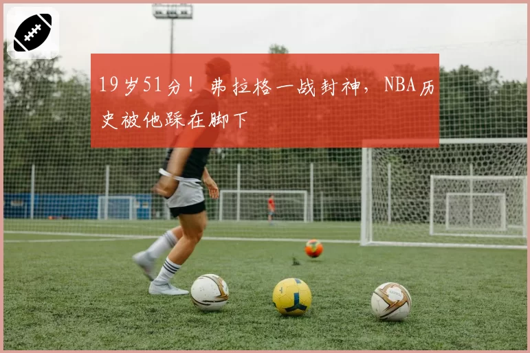 19岁51分!弗拉格一战封神,NBA历史被他踩在脚下