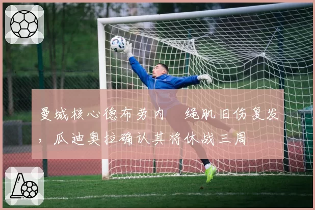 曼城核心德布劳内腘绳肌旧伤复发，瓜迪奥拉确认其将休战三周