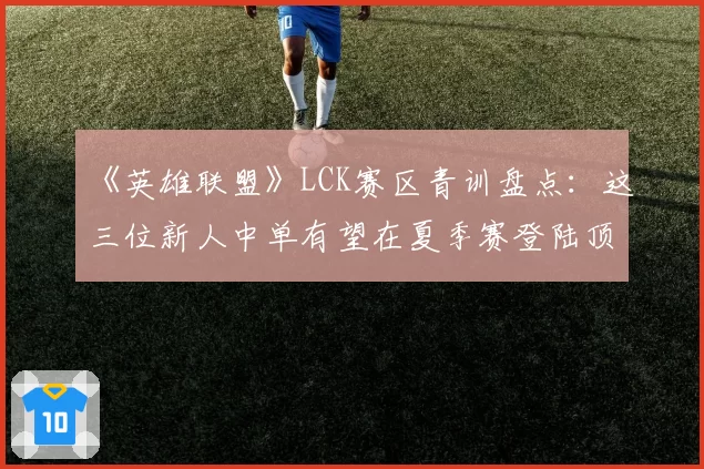 《英雄联盟》LCK赛区青训盘点：这三位新人中单有望在夏季赛登陆顶级战队