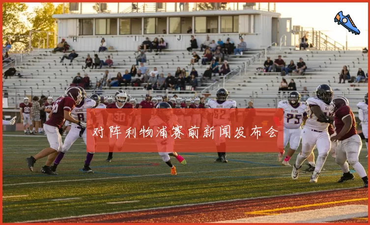 对阵利物浦赛前新闻发布会