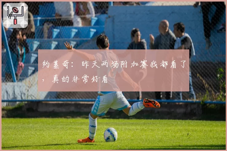 约基奇：昨天两场附加赛我都看了，真的非常好看