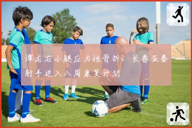 谭龙右小腿应力性骨折,长春亚泰射手进入八周康复计划